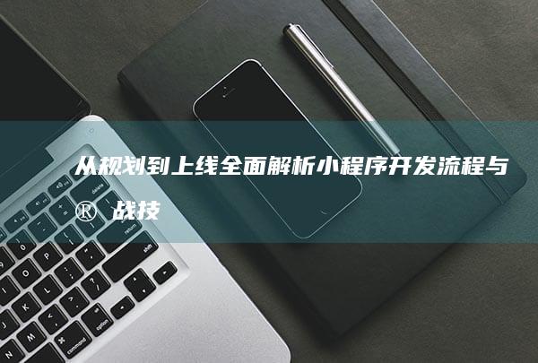 从规划到上线：全面解析小程序开发流程与实战技巧